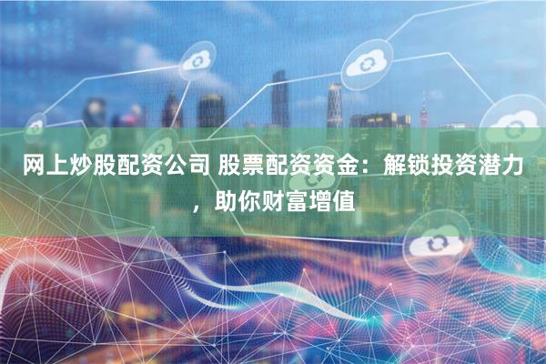 网上炒股配资公司 股票配资资金：解锁投资潜力，助你财富增值