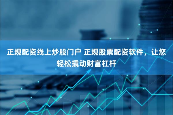 正规配资线上炒股门户 正规股票配资软件,让您轻松撬动财富杠杆