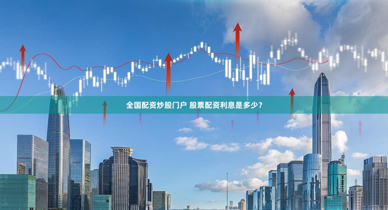 全国配资炒股门户 股票配资利息是多少？