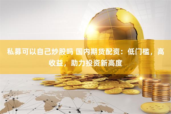 私募可以自己炒股吗 国内期货配资：低门槛，高收益，助力投资新高度