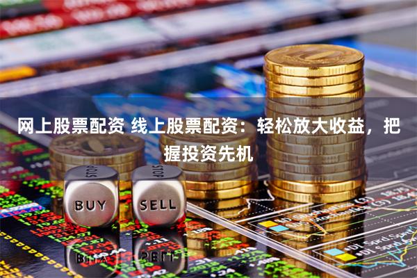 网上股票配资 线上股票配资：轻松放大收益，把握投资先机