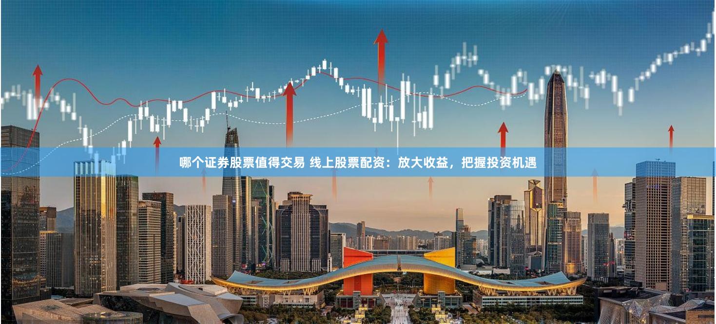 哪个证券股票值得交易 线上股票配资：放大收益，把握投资机遇