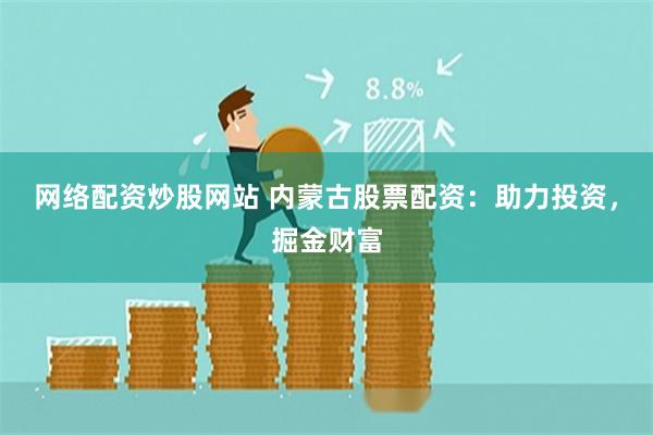 网络配资炒股网站 内蒙古股票配资：助力投资，掘金财富