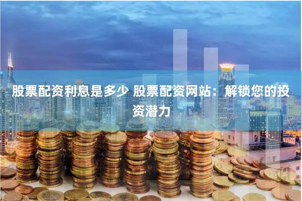 股票配资利息是多少 股票配资网站：解锁您的投资潜力