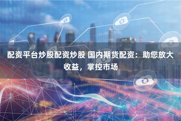 配资平台炒股配资炒股 国内期货配资：助您放大收益，掌控市场