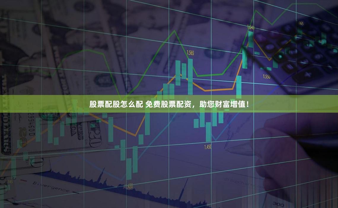 股票配股怎么配 免费股票配资，助您财富增值！