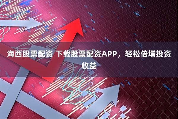 海西股票配资 下载股票配资APP，轻松倍增投资收益