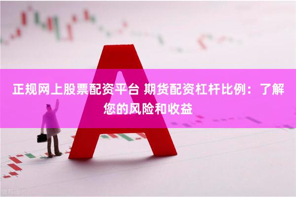 正规网上股票配资平台 期货配资杠杆比例：了解您的风险和收益