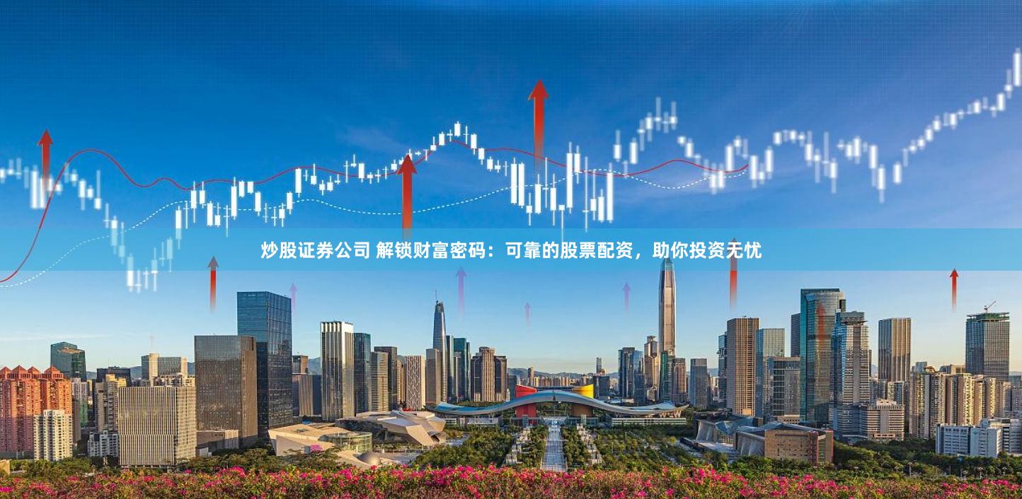 炒股证券公司 解锁财富密码：可靠的股票配资，助你投资无忧