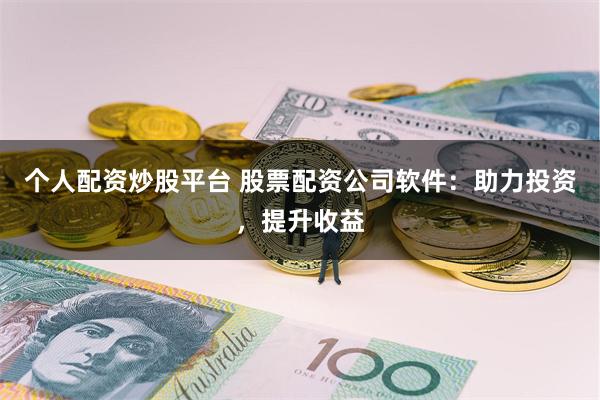 个人配资炒股平台 股票配资公司软件：助力投资，提升收益