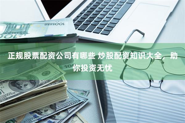 正规股票配资公司有哪些 炒股配资知识大全,助你投资无忧