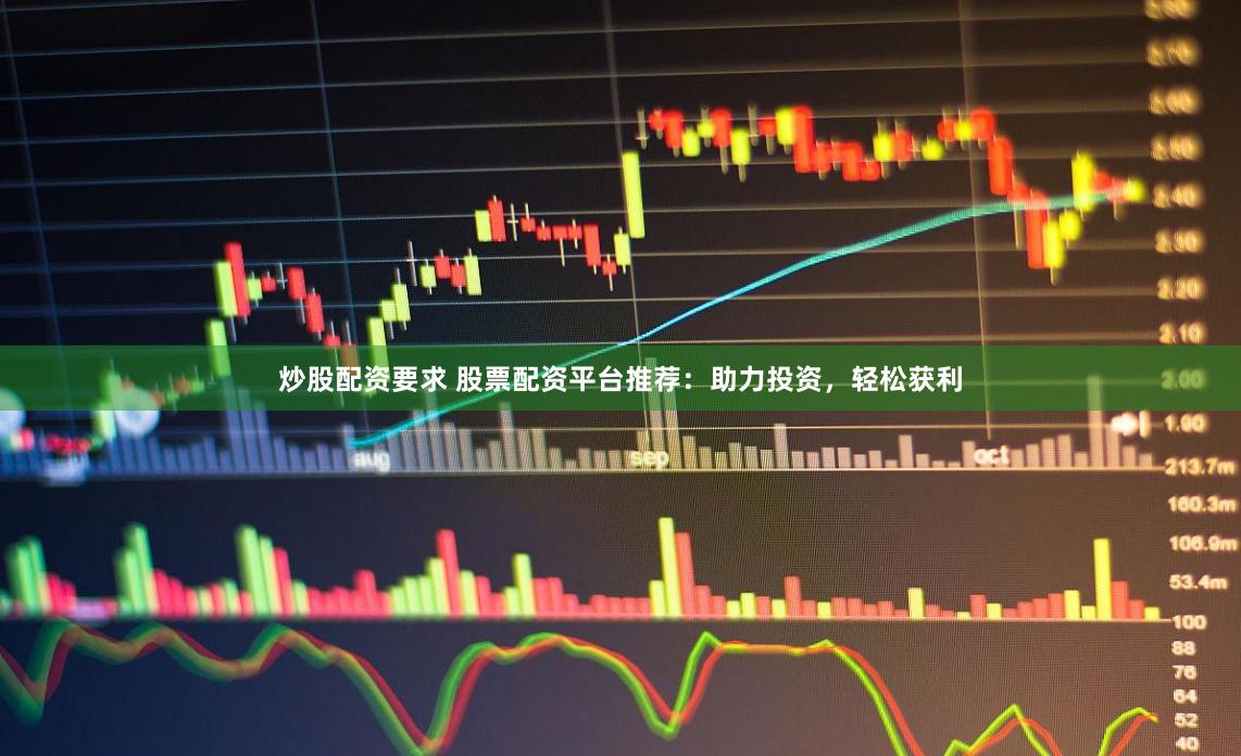 炒股配资要求 股票配资平台推荐：助力投资，轻松获利