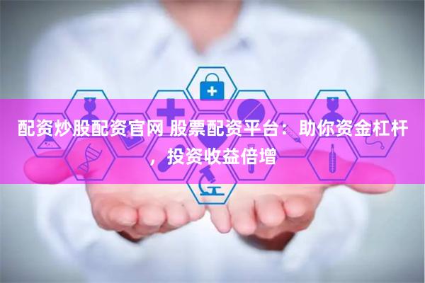 配资炒股配资官网 股票配资平台：助你资金杠杆，投资收益倍增