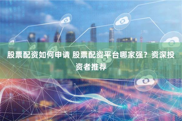 股票配资如何申请 股票配资平台哪家强？资深投资者推荐