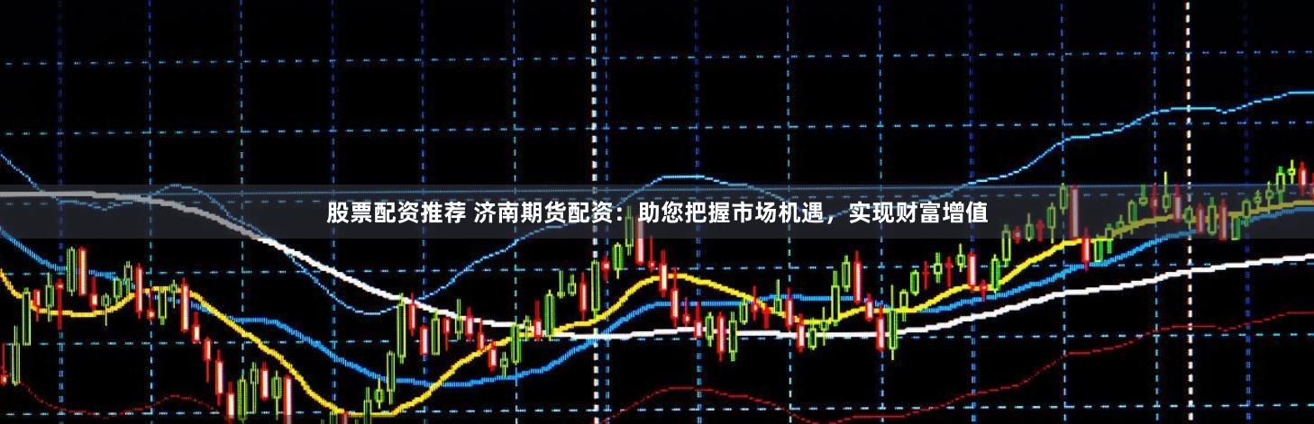 股票配资推荐 济南期货配资：助您把握市场机遇，实现财富增值