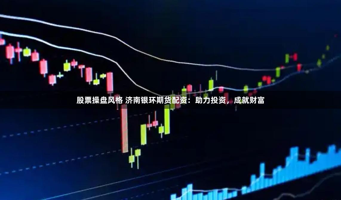 股票操盘风格 济南银环期货配资：助力投资，成就财富