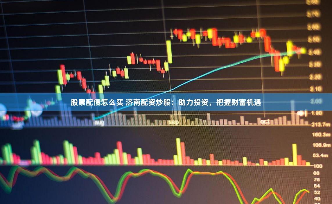 股票配债怎么买 济南配资炒股：助力投资，把握财富机遇