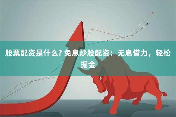 股票配资是什么? 免息炒股配资：无息借力，轻松掘金