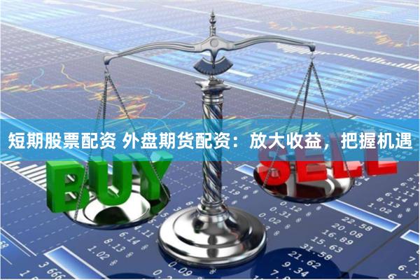 短期股票配资 外盘期货配资：放大收益，把握机遇