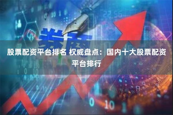 股票配资平台排名 权威盘点：国内十大股票配资平台排行