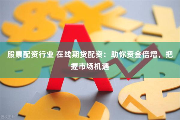 股票配资行业 在线期货配资：助你资金倍增，把握市场机遇