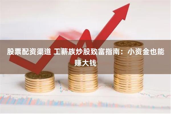 股票配资渠道 工薪族炒股致富指南：小资金也能赚大钱