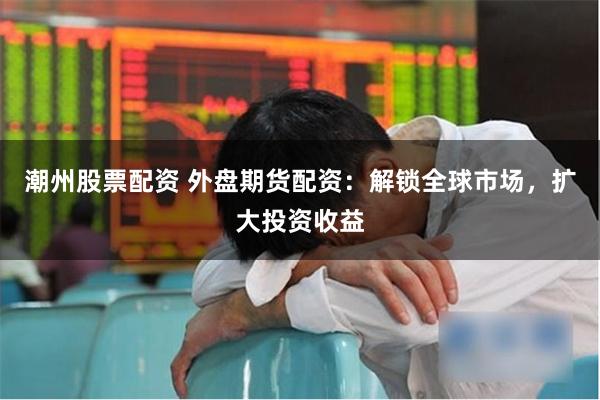 潮州股票配资 外盘期货配资：解锁全球市场，扩大投资收益