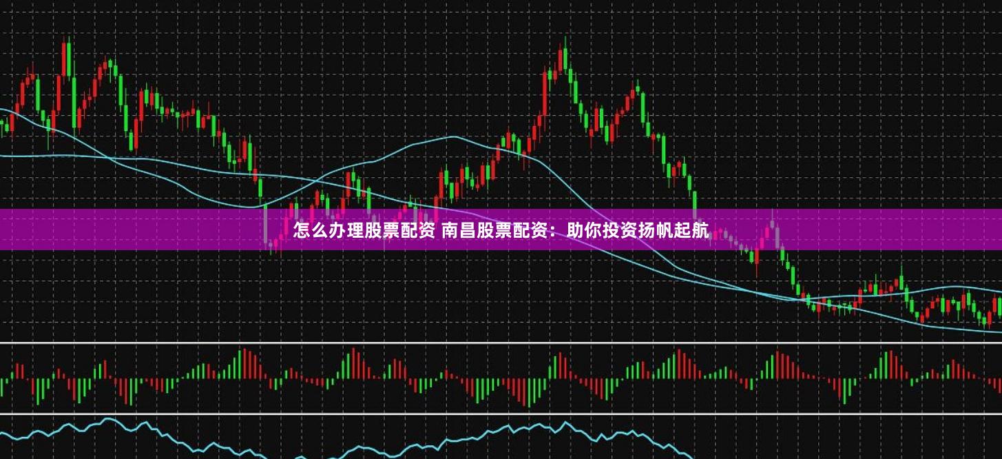 怎么办理股票配资 南昌股票配资：助你投资扬帆起航