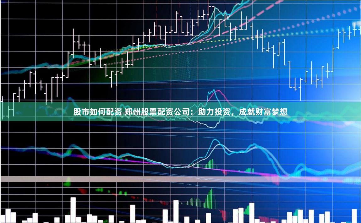 股市如何配资 郑州股票配资公司：助力投资，成就财富梦想