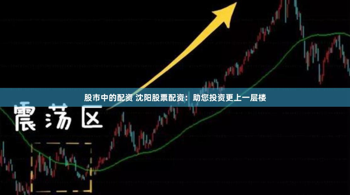股市中的配资 沈阳股票配资：助您投资更上一层楼