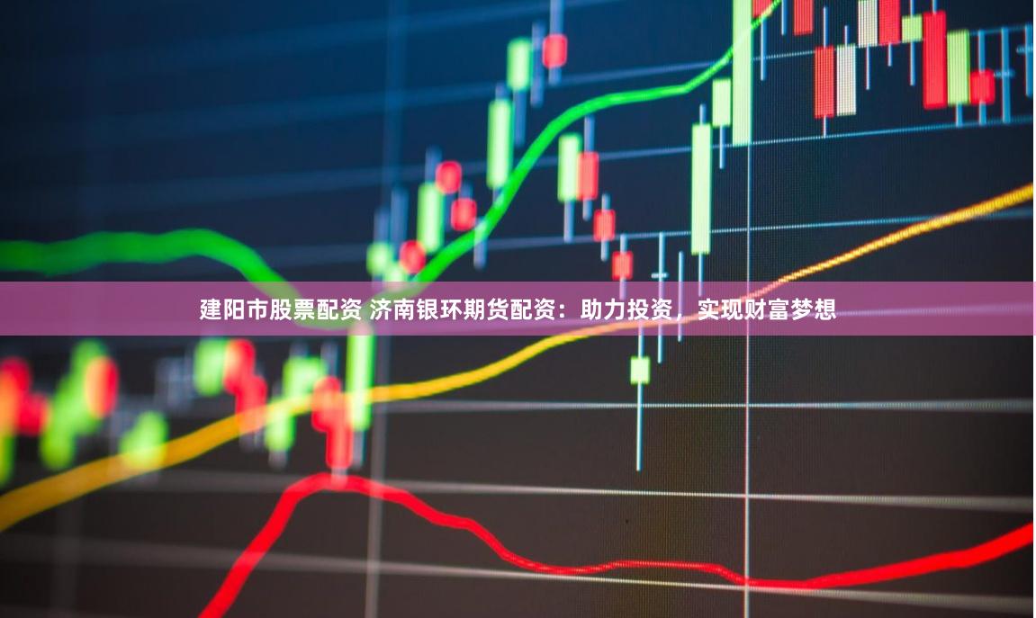 建阳市股票配资 济南银环期货配资：助力投资，实现财富梦想