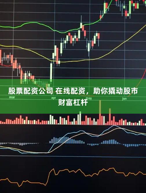 股票配资公司 在线配资，助你撬动股市财富杠杆