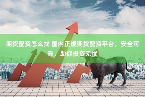 期货配资怎么找 国内正规期货配资平台，安全可靠，助你投资无忧