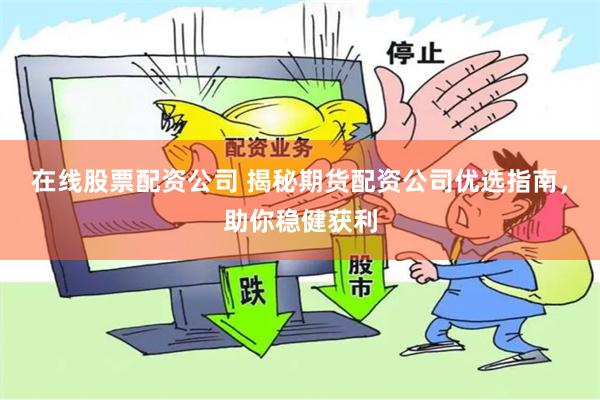 在线股票配资公司 揭秘期货配资公司优选指南，助你稳健获利