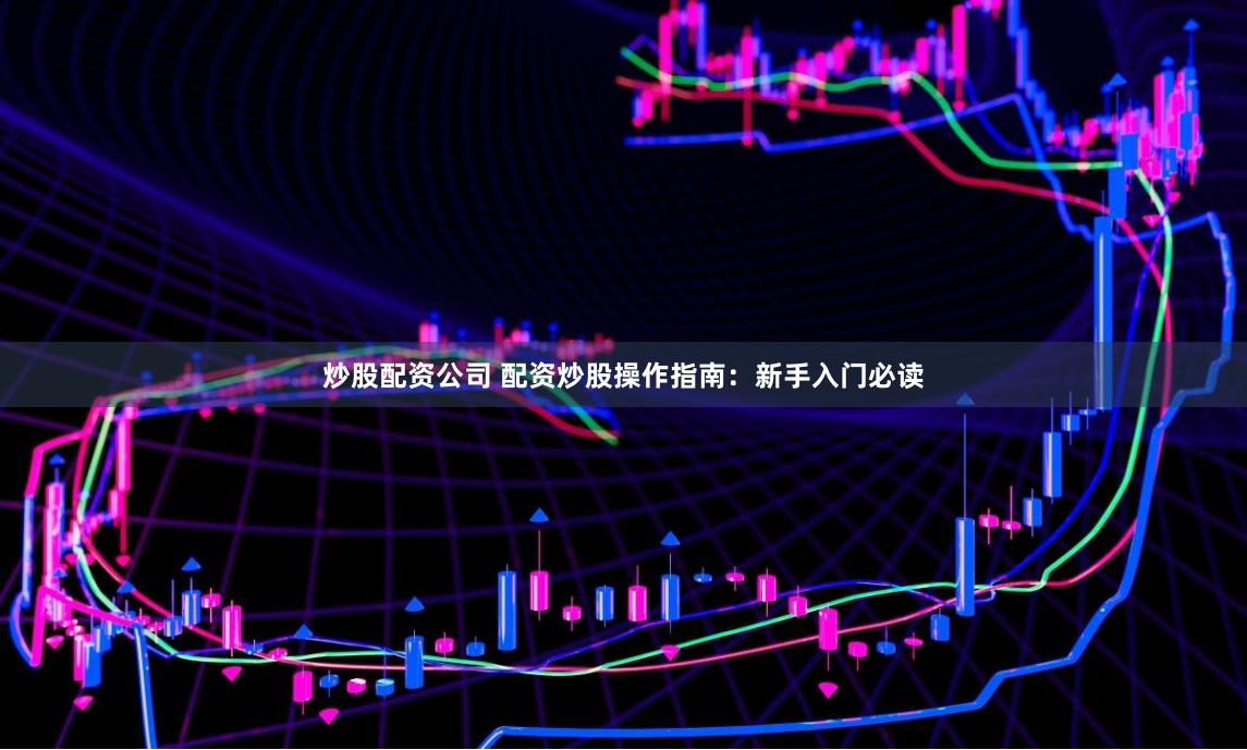 炒股配资公司 配资炒股操作指南：新手入门必读