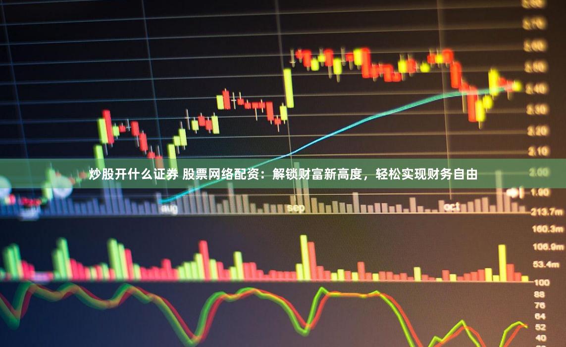 炒股开什么证券 股票网络配资：解锁财富新高度，轻松实现财务自由