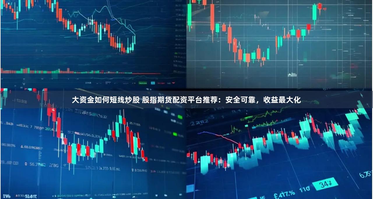 大资金如何短线炒股 股指期货配资平台推荐：安全可靠，收益最大化