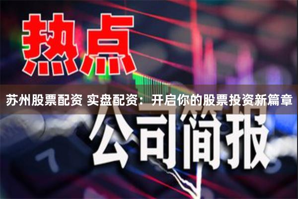 苏州股票配资 实盘配资：开启你的股票投资新篇章