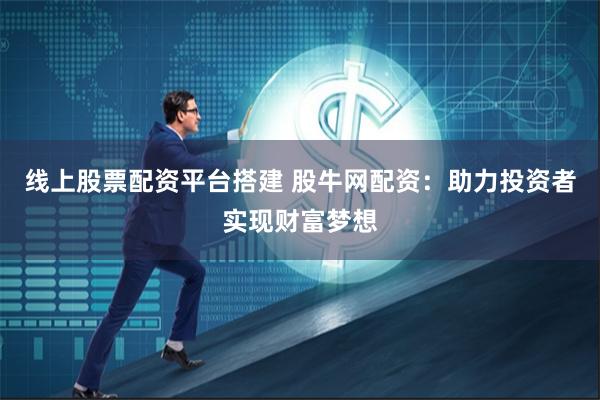 线上股票配资平台搭建 股牛网配资:助力投资者实现财富梦想