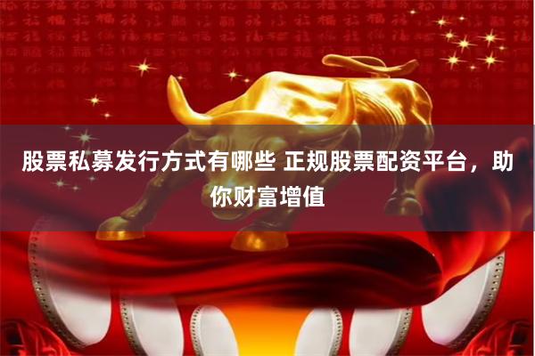 股票私募发行方式有哪些 正规股票配资平台，助你财富增值