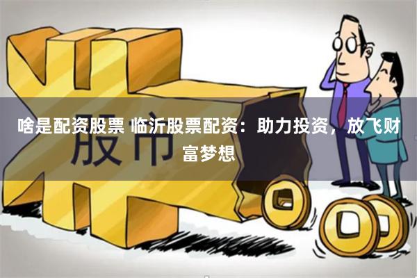 啥是配资股票 临沂股票配资：助力投资，放飞财富梦想