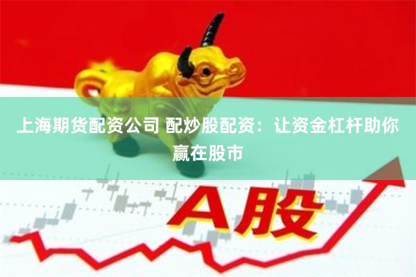 上海期货配资公司 配炒股配资：让资金杠杆助你赢在股市