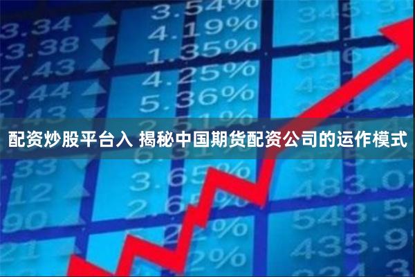 配资炒股平台入 揭秘中国期货配资公司的运作模式