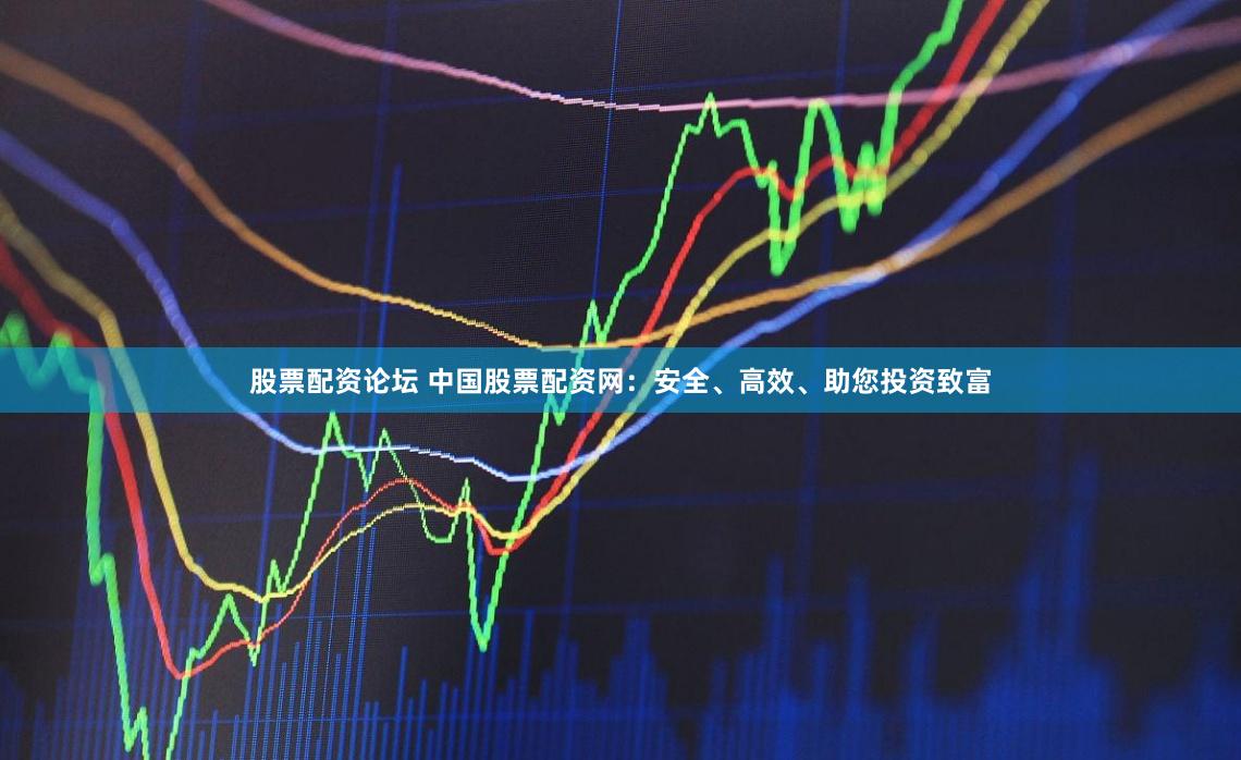 股票配资论坛 中国股票配资网：安全、高效、助您投资致富