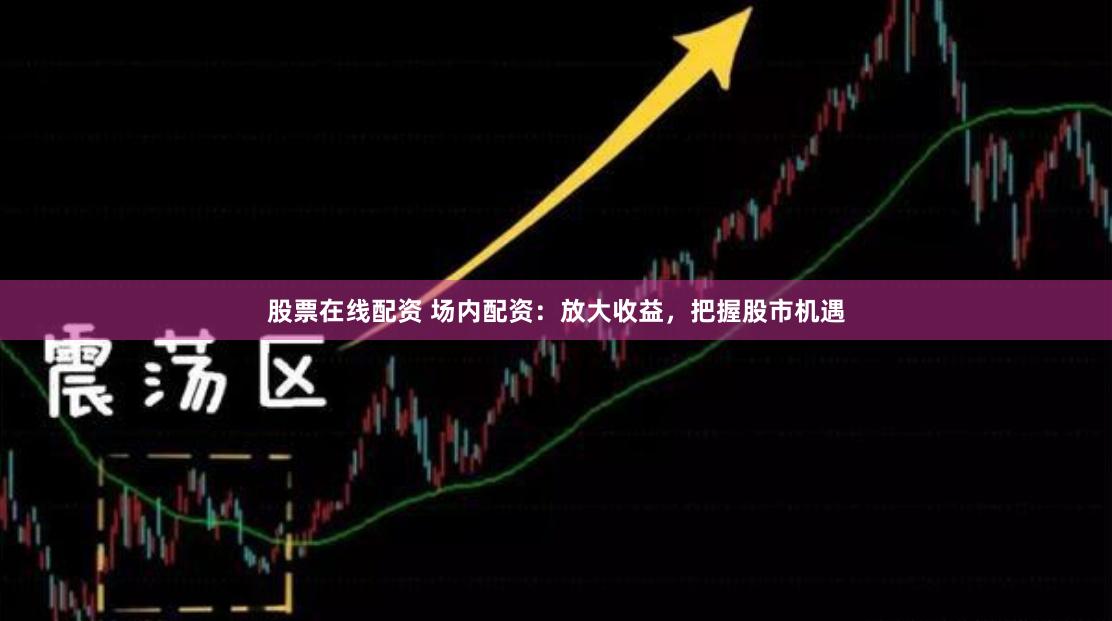 股票在线配资 场内配资：放大收益，把握股市机遇