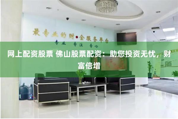 网上配资股票 佛山股票配资：助您投资无忧，财富倍增