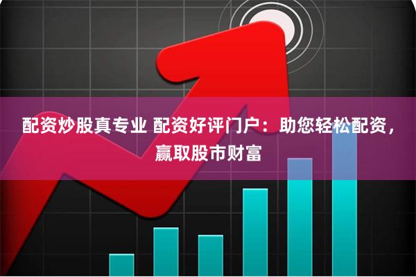 配资炒股真专业 配资好评门户：助您轻松配资，赢取股市财富