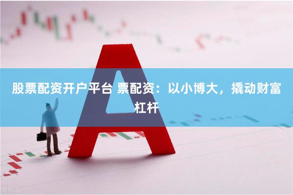 股票配资开户平台 票配资：以小博大，撬动财富杠杆
