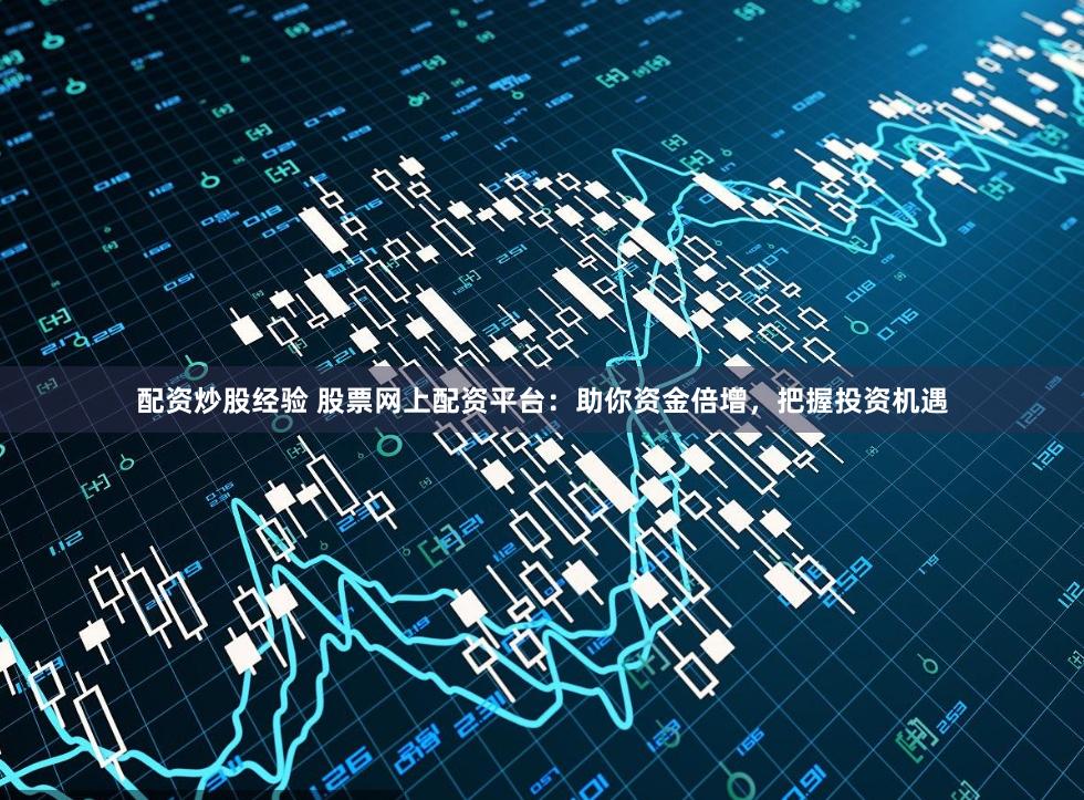 配资炒股经验 股票网上配资平台：助你资金倍增，把握投资机遇