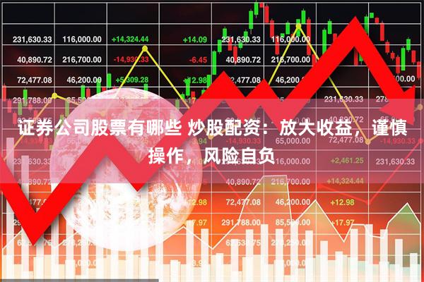 证券公司股票有哪些 炒股配资：放大收益，谨慎操作，风险自负